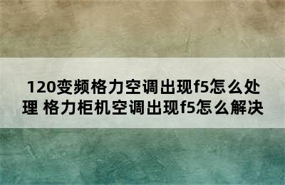 120变频格力空调出现f5怎么处理 格力柜机空调出现f5怎么解决